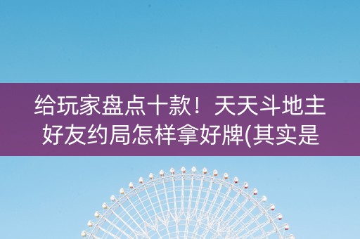 给玩家盘点十款！天天斗地主好友约局怎样拿好牌(其实是有挂确实有挂)