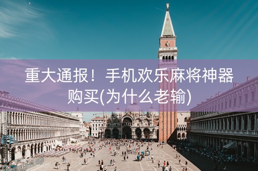 重大通报！手机欢乐麻将神器购买(为什么老输)