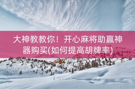大神教教你！开心麻将助赢神器购买(如何提高胡牌率)