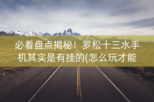 必看盘点揭秘！罗松十三水手机其实是有挂的(怎么玩才能赢)