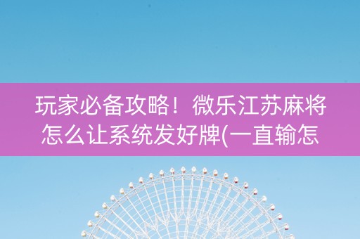 玩家必备攻略！微乐江苏麻将怎么让系统发好牌(一直输怎么办)
