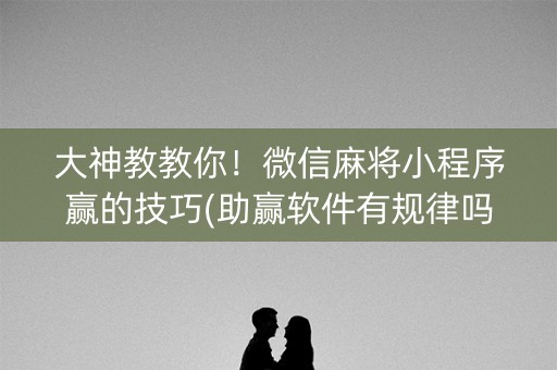 大神教教你！微信麻将小程序赢的技巧(助赢软件有规律吗)