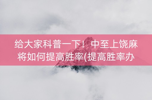 给大家科普一下！中至上饶麻将如何提高胜率(提高胜率办法)