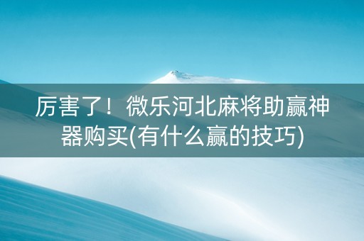 厉害了！微乐河北麻将助赢神器购买(有什么赢的技巧)
