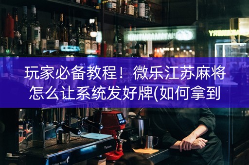 玩家必备教程！微乐江苏麻将怎么让系统发好牌(如何拿到好牌)