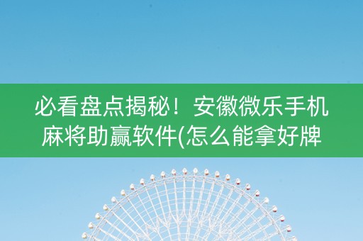 必看盘点揭秘！安徽微乐手机麻将助赢软件(怎么能拿好牌)