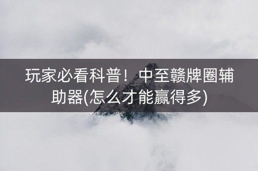 玩家必看科普！中至赣牌圈辅助器(怎么才能赢得多)