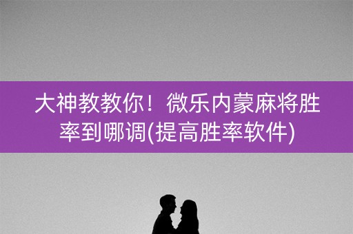 大神教教你！微乐内蒙麻将胜率到哪调(提高胜率软件)