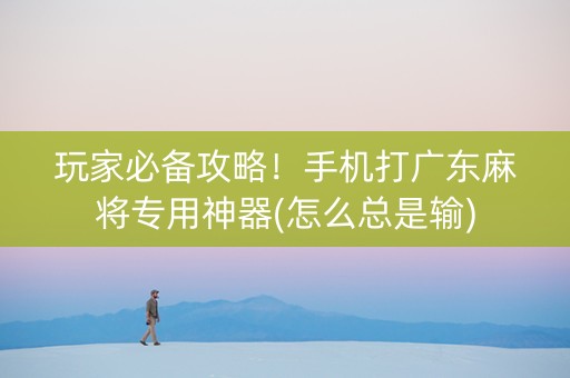 玩家必备攻略！手机打广东麻将专用神器(怎么总是输)