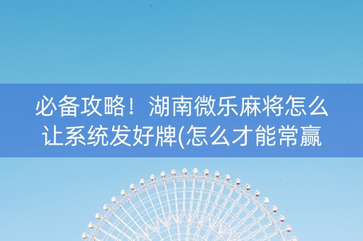 必备攻略！湖南微乐麻将怎么让系统发好牌(怎么才能常赢)