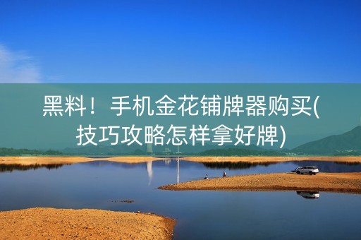 黑料！手机金花铺牌器购买(技巧攻略怎样拿好牌)