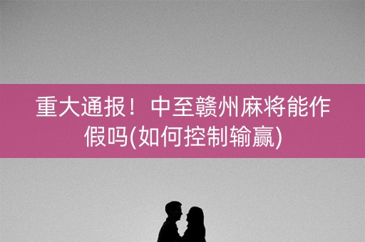 重大通报！中至赣州麻将能作假吗(如何控制输赢)