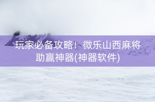 玩家必备攻略！微乐山西麻将助赢神器(神器软件)