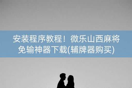 安装程序教程！微乐山西麻将免输神器下载(辅牌器购买)