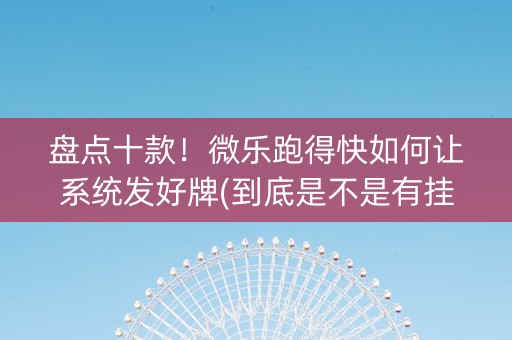盘点十款！微乐跑得快如何让系统发好牌(到底是不是有挂)