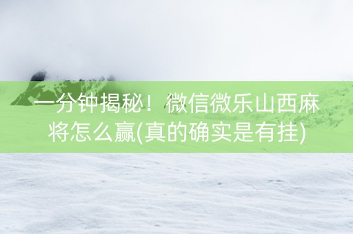 一分钟揭秘！微信微乐山西麻将怎么赢(真的确实是有挂)