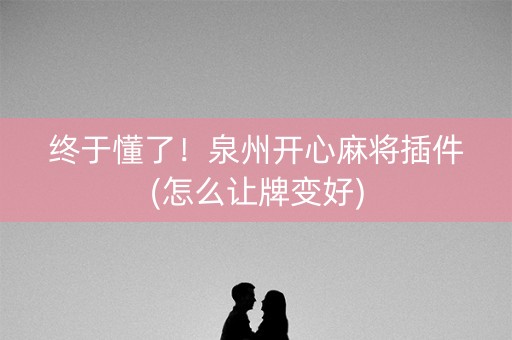 终于懂了！泉州开心麻将插件(怎么让牌变好)