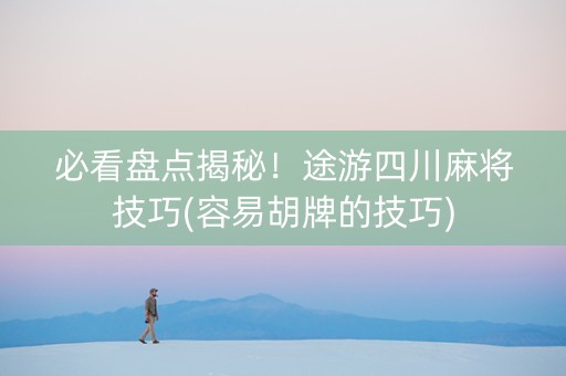 必看盘点揭秘！途游四川麻将技巧(容易胡牌的技巧)