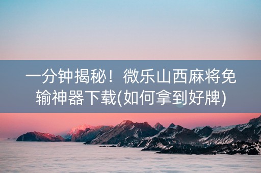 一分钟揭秘！微乐山西麻将免输神器下载(如何拿到好牌)
