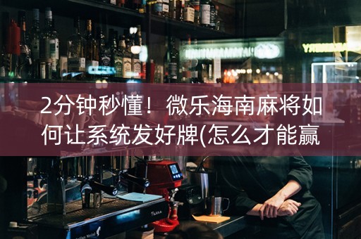 2分钟秒懂！微乐海南麻将如何让系统发好牌(怎么才能赢得多)
