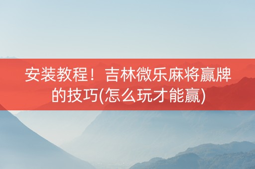 安装教程！吉林微乐麻将赢牌的技巧(怎么玩才能赢)
