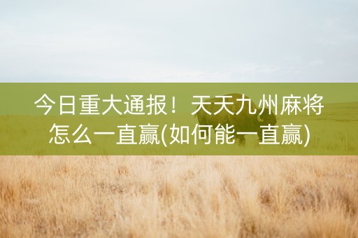 今日重大通报！天天九州麻将怎么一直赢(如何能一直赢)