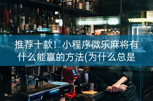 推荐十款！小程序微乐麻将有什么能赢的方法(为什么总是输)