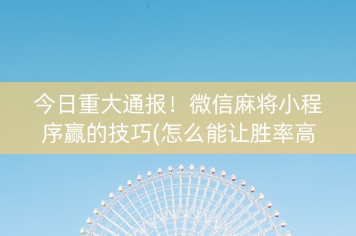 今日重大通报！微信麻将小程序赢的技巧(怎么能让胜率高)