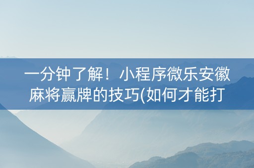 一分钟了解！小程序微乐安徽麻将赢牌的技巧(如何才能打赢)