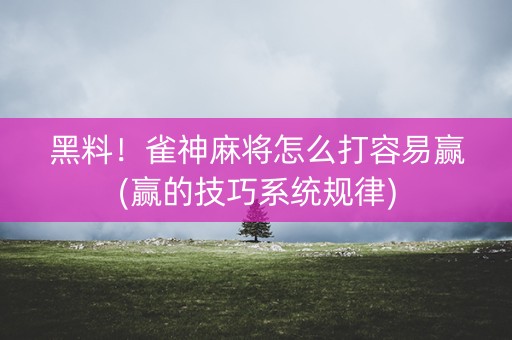 黑料！雀神麻将怎么打容易赢(赢的技巧系统规律)