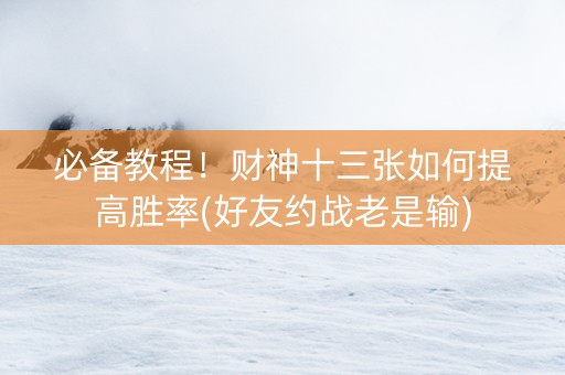 必备教程！财神十三张如何提高胜率(好友约战老是输)