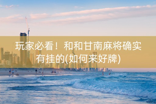 玩家必看！和和甘南麻将确实有挂的(如何来好牌)