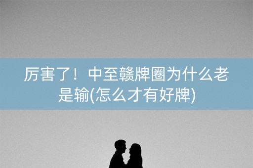 厉害了！中至赣牌圈为什么老是输(怎么才有好牌)