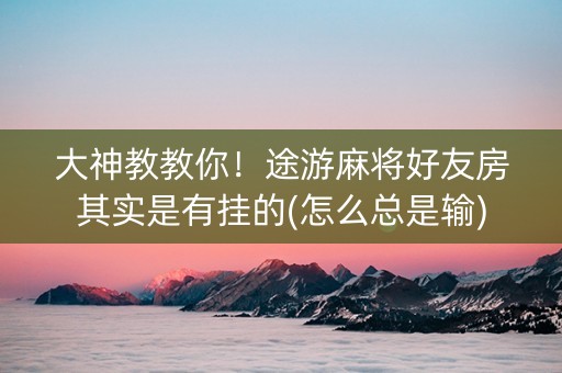 大神教教你！途游麻将好友房其实是有挂的(怎么总是输)