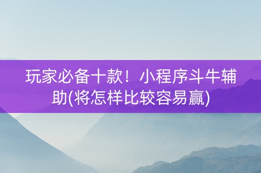 玩家必备十款！小程序斗牛辅助(将怎样比较容易赢)