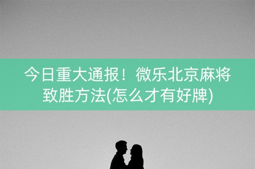 今日重大通报！微乐北京麻将致胜方法(怎么才有好牌)