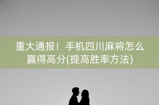 重大通报！手机四川麻将怎么赢得高分(提高胜率方法)