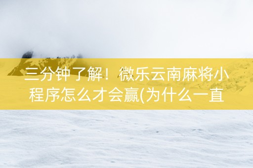 三分钟了解！微乐云南麻将小程序怎么才会赢(为什么一直输)