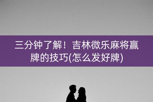 三分钟了解！吉林微乐麻将赢牌的技巧(怎么发好牌)