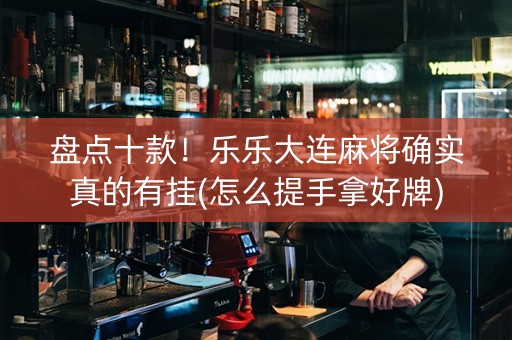 盘点十款！乐乐大连麻将确实真的有挂(怎么提手拿好牌)