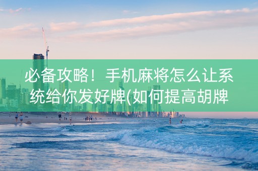 必备攻略！手机麻将怎么让系统给你发好牌(如何提高胡牌率)