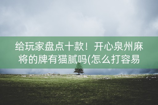 给玩家盘点十款！开心泉州麻将的牌有猫腻吗(怎么打容易赢)