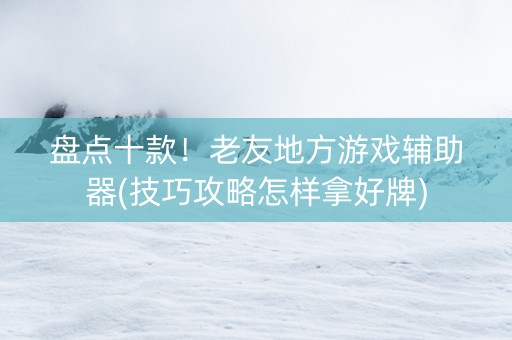 盘点十款！老友地方游戏辅助器(技巧攻略怎样拿好牌)