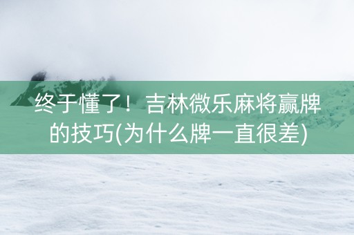 终于懂了！吉林微乐麻将赢牌的技巧(为什么牌一直很差)