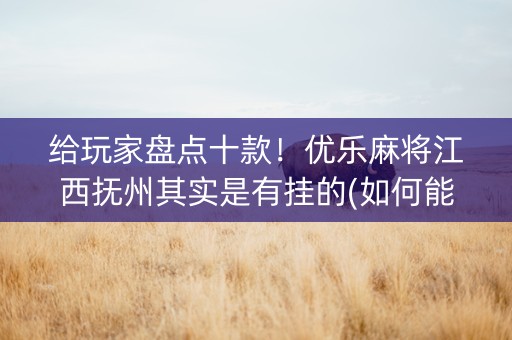 给玩家盘点十款！优乐麻将江西抚州其实是有挂的(如何能一直赢)
