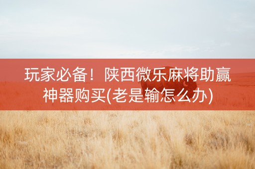玩家必备！陕西微乐麻将助赢神器购买(老是输怎么办)