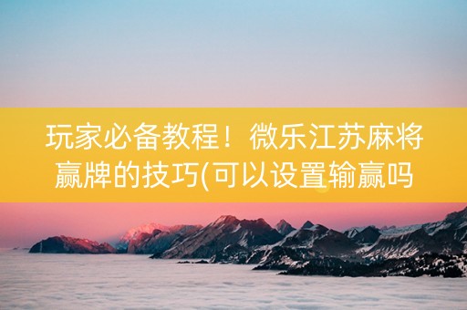 玩家必备教程！微乐江苏麻将赢牌的技巧(可以设置输赢吗)