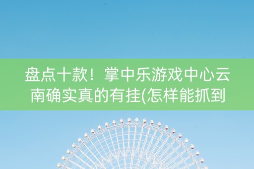 盘点十款！掌中乐游戏中心云南确实真的有挂(怎样能抓到好牌)