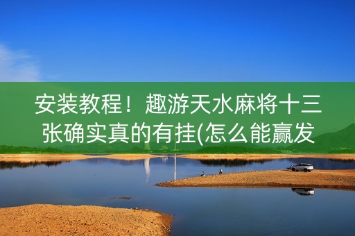 安装教程！趣游天水麻将十三张确实真的有挂(怎么能赢发牌规律)