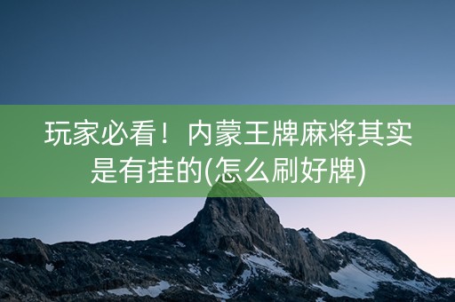 玩家必看！内蒙王牌麻将其实是有挂的(怎么刷好牌)